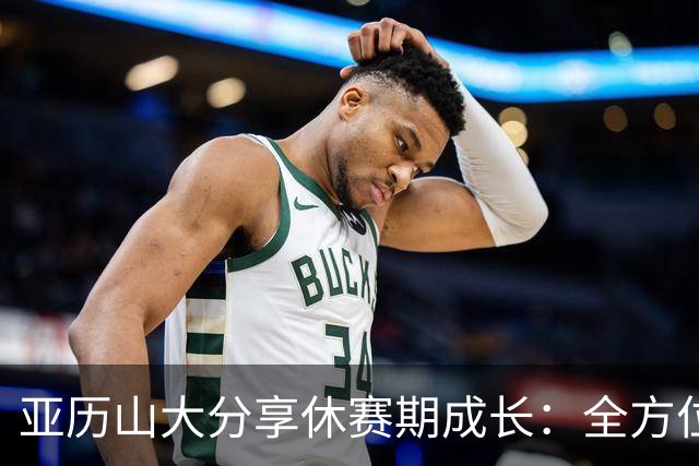 亚历山大分享休赛期成长：全方位提升与意想不到的身体状态