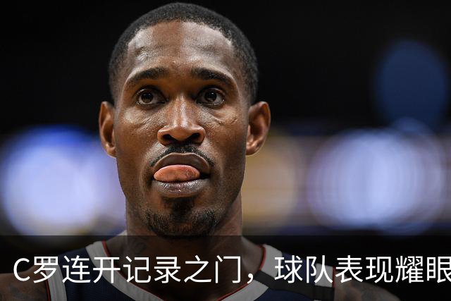 C罗连开记录之门，球队表现耀眼
